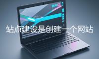 站點建設是創(chuàng)建一個網站的過程