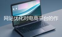 網站優(yōu)化對電商平臺的作用體現(xiàn)在哪些方面？