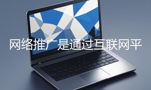 網(wǎng)絡(luò)推廣是通過互聯(lián)網(wǎng)平臺(tái)與技術(shù)手段提升品牌知名度、吸引目標(biāo)用戶并推動(dòng)業(yè)務(wù)增長的營銷方式