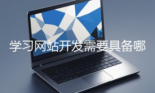 學(xué)習(xí)網(wǎng)站開(kāi)發(fā)需要具備哪些基礎(chǔ)知識(shí)？