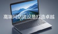 高端網站建設是打造卓越在線形象的關鍵